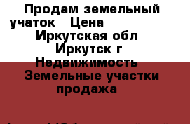 Продам земельный учаток › Цена ­ 1 100 000 - Иркутская обл., Иркутск г. Недвижимость » Земельные участки продажа   